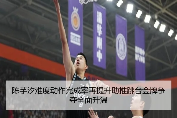 陈芋汐难度动作完成率再提升助推跳台金牌争夺全面升温